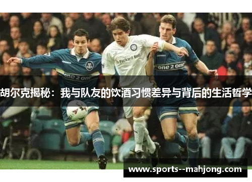 胡尔克揭秘:我与队友的饮酒习惯差异与背后的生活哲学 胡尔克揭秘:我与队友的饮酒习惯差异与背后的生活哲学