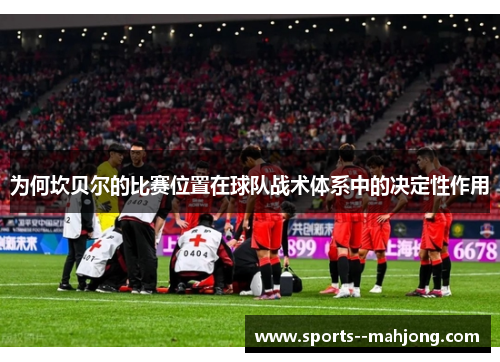 为何坎贝尔的比赛位置在球队战术体系中的决定性作用