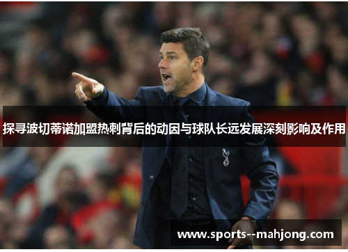 探寻波切蒂诺加盟热刺背后的动因与球队长远发展深刻影响及作用