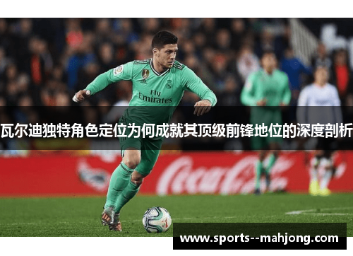 瓦尔迪独特角色定位为何成就其顶级前锋地位的深度剖析 瓦尔迪独特角色定位为何成就其顶级前锋地位的深度剖析