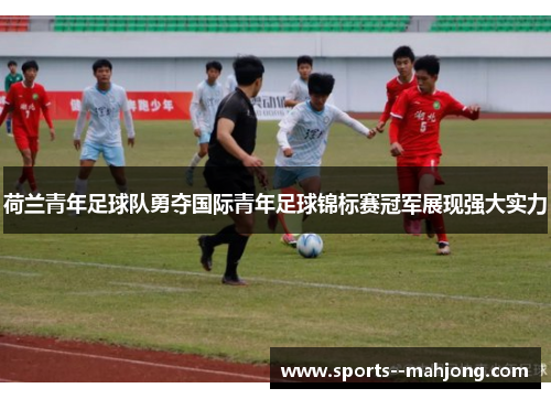 荷兰青年足球队勇夺国际青年足球锦标赛冠军展现强大实力 荷兰青年足球队勇夺国际青年足球锦标赛冠军展现强大实力