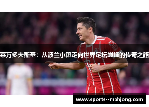 莱万多夫斯基：从波兰小镇走向世界足坛巅峰的传奇之路