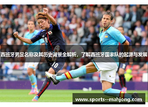 西班牙男足名称及其历史背景全解析,了解西班牙国家队的起源与发展 西班牙男足名称及其历史背景全解析,了解西班牙国家队的起源与发展