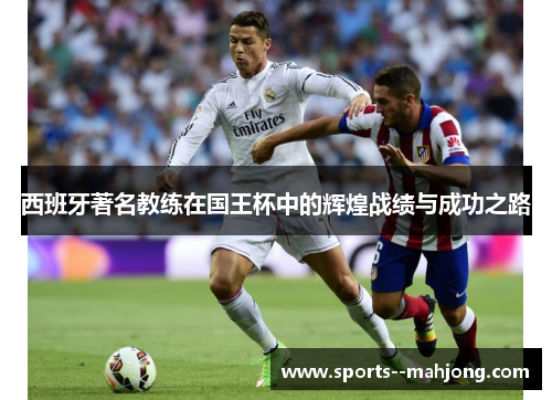 西班牙著名教练在国王杯中的辉煌战绩与成功之路 西班牙著名教练在国王杯中的辉煌战绩与成功之路