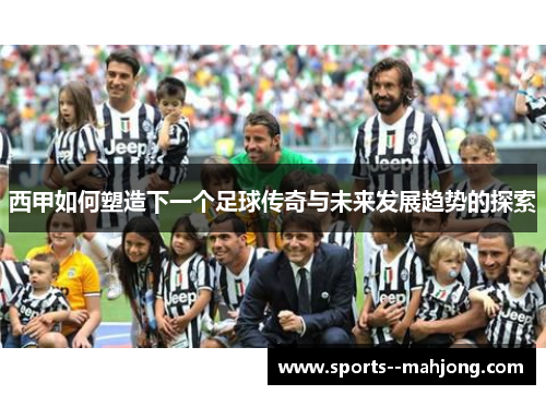 西甲如何塑造下一个足球传奇与未来发展趋势的探索 西甲如何塑造下一个足球传奇与未来发展趋势的探索
