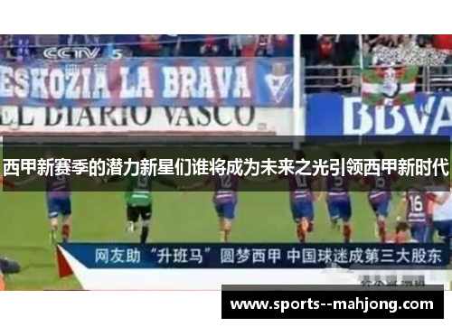 西甲新赛季的潜力新星们谁将成为未来之光引领西甲新时代 西甲新赛季的潜力新星们谁将成为未来之光引领西甲新时代