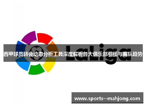 西甲球员转会动态分析工具深度解析各大俱乐部引援与离队趋势