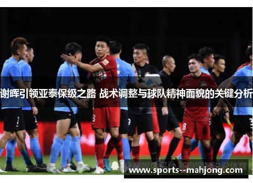 谢晖引领亚泰保级之路 战术调整与球队精神面貌的关键分析 谢晖引领亚泰保级之路 战术调整与球队精神面貌的关键分析