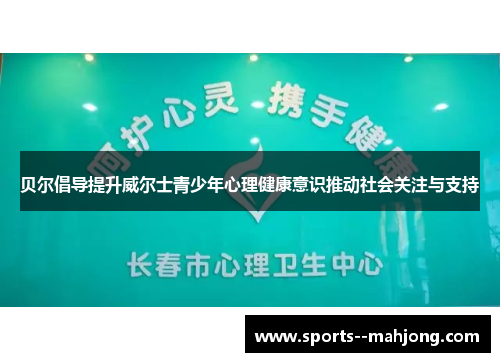 贝尔倡导提升威尔士青少年心理健康意识推动社会关注与支持 贝尔倡导提升威尔士青少年心理健康意识推动社会关注与支持