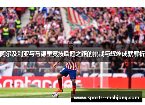 阿尔及利亚与马德里竞技欧冠之路的挑战与辉煌成就解析