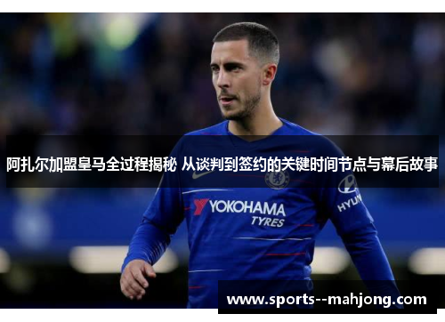 阿扎尔加盟皇马全过程揭秘 从谈判到签约的关键时间节点与幕后故事 阿扎尔加盟皇马全过程揭秘 从谈判到签约的关键时间节点与幕后故事