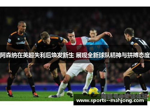 阿森纳在英超失利后焕发新生 展现全新球队精神与拼搏态度 阿森纳在英超失利后焕发新生 展现全新球队精神与拼搏态度
