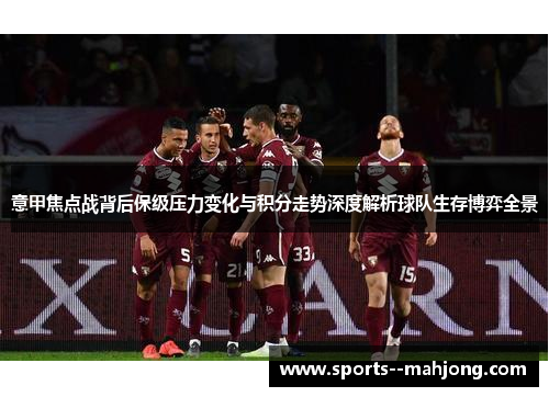 意甲焦点战背后保级压力变化与积分走势深度解析球队生存博弈全景 意甲焦点战背后保级压力变化与积分走势深度解析球队生存博弈全景
