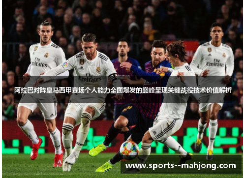 阿拉巴对阵皇马西甲赛场个人能力全面爆发的巅峰呈现关键战役技术价值解析 阿拉巴对阵皇马西甲赛场个人能力全面爆发的巅峰呈现关键战役技术价值解析