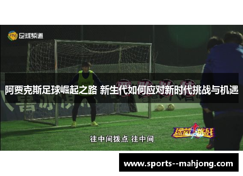 阿贾克斯足球崛起之路 新生代如何应对新时代挑战与机遇 阿贾克斯足球崛起之路 新生代如何应对新时代挑战与机遇