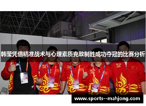 韩莹凭借精准战术与心理素质克敌制胜成功夺冠的比赛分析