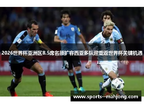2026世界杯亚洲区8.5席名额扩容西亚多队迎重返世界杯关键机遇