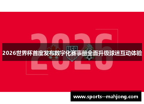 2026世界杯首度发布数字化赛事册全面升级球迷互动体验