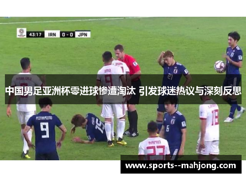 中国男足亚洲杯零进球惨遭淘汰 引发球迷热议与深刻反思