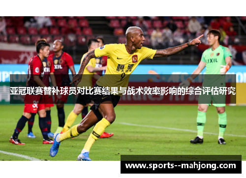 亚冠联赛替补球员对比赛结果与战术效率影响的综合评估研究