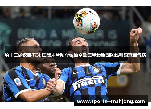 前十二轮仅丢五球 国际米兰防守统治全欧意甲最稳固防线引领冠军气质 前十二轮仅丢五球 国际米兰防守统治全欧意甲最稳固防线引领冠军气质