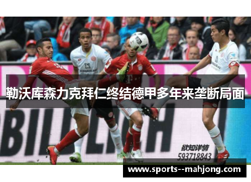 勒沃库森力克拜仁终结德甲多年来垄断局面 勒沃库森力克拜仁终结德甲多年来垄断局面