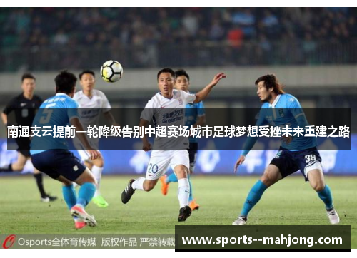 南通支云提前一轮降级告别中超赛场城市足球梦想受挫未来重建之路 南通支云提前一轮降级告别中超赛场城市足球梦想受挫未来重建之路