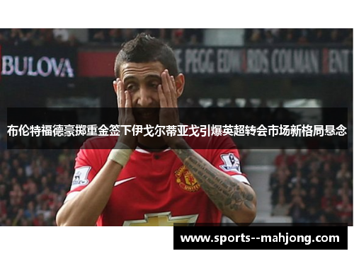 布伦特福德豪掷重金签下伊戈尔蒂亚戈引爆英超转会市场新格局悬念