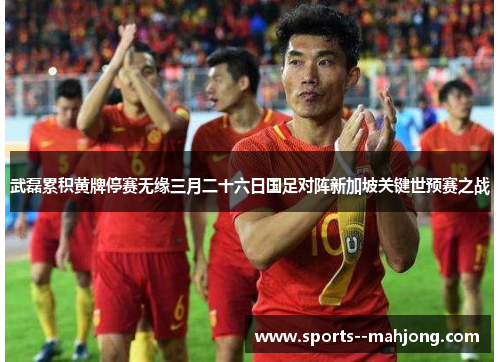 武磊累积黄牌停赛无缘三月二十六日国足对阵新加坡关键世预赛之战