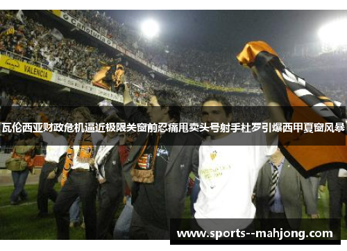 瓦伦西亚财政危机逼近极限关窗前忍痛甩卖头号射手杜罗引爆西甲夏窗风暴