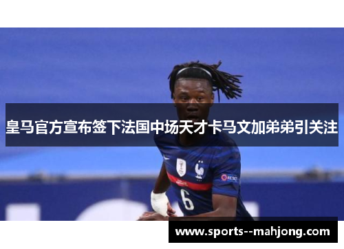 皇马官方宣布签下法国中场天才卡马文加弟弟引关注