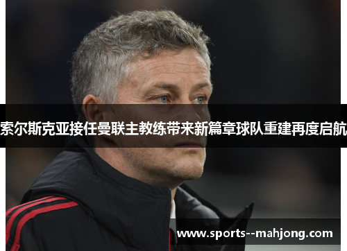 索尔斯克亚接任曼联主教练带来新篇章球队重建再度启航