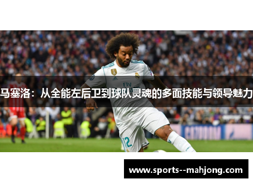 马塞洛:从全能左后卫到球队灵魂的多面技能与领导魅力 马塞洛:从全能左后卫到球队灵魂的多面技能与领导魅力