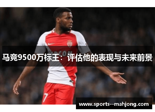 马竞9500万标王:评估他的表现与未来前景 马竞9500万标王:评估他的表现与未来前景