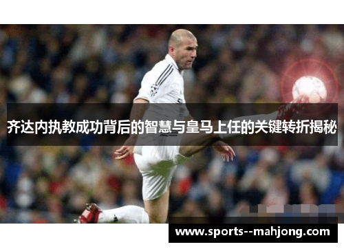 齐达内执教成功背后的智慧与皇马上任的关键转折揭秘 齐达内执教成功背后的智慧与皇马上任的关键转折揭秘