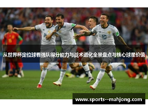 从世界杯定位球看强队得分能力与战术进化全景盘点与核心球星价值 从世界杯定位球看强队得分能力与战术进化全景盘点与核心球星价值