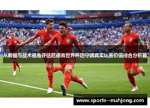 从数据与战术视角评估厄德高世界杯防守端真实比赛价值综合分析篇 从数据与战术视角评估厄德高世界杯防守端真实比赛价值综合分析篇