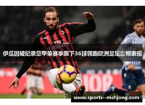 伊瓜因破纪录意甲单赛季轰下36球领跑欧洲足坛震撼表现 伊瓜因破纪录意甲单赛季轰下36球领跑欧洲足坛震撼表现